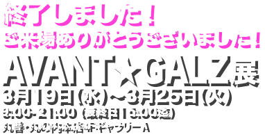 AVANT★GALZ展 3/19(水)〜3/25(火) 9:00〜21:00（最終日16時まで）丸善・丸の内本店ギャラリー4F